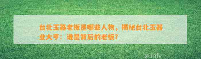 台北玉器老板是哪些人物，揭秘台北玉器业大亨：谁是背后的老板？