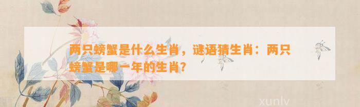 两只螃蟹是什么生肖，谜语猜生肖：两只螃蟹是哪一年的生肖？