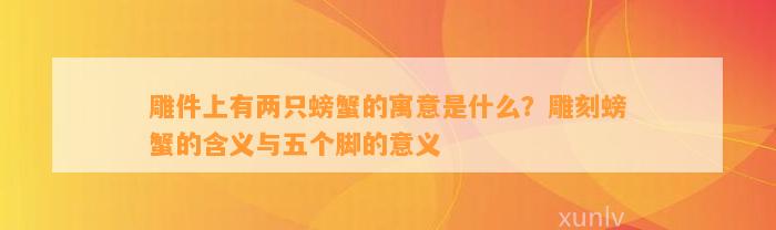 雕件上有两只螃蟹的寓意是什么？雕刻螃蟹的含义与五个脚的意义