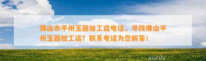 佛山市平州玉器加工店电话，寻找佛山平州玉器加工店？联系电话为您解答！