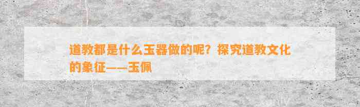 道教都是什么玉器做的呢？探究道教文化的象征——玉佩