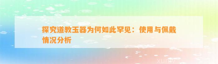 探究道教玉器为何如此罕见：采用与佩戴情况分析