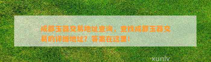 成都玉器交易地址查询，查找成都玉器交易的详细地址？答案在这里！