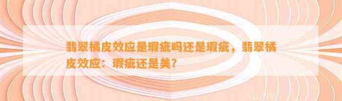 翡翠橘皮效应是瑕疵吗还是瑕疵，翡翠橘皮效应：瑕疵还是美？