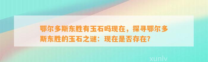 鄂尔多斯东胜有玉石吗现在，探寻鄂尔多斯东胜的玉石之谜：现在是不是存在？