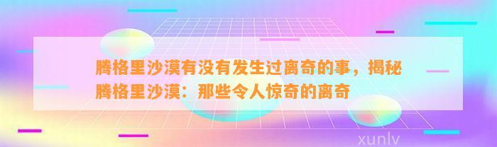 腾格里沙漠有不存在发生过离奇的事，揭秘腾格里沙漠：那些令人惊奇的离奇