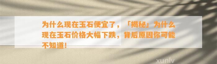 为什么现在玉石便宜了，「揭秘」为什么现在玉石价格大幅下跌，背后起因你可能不知道！