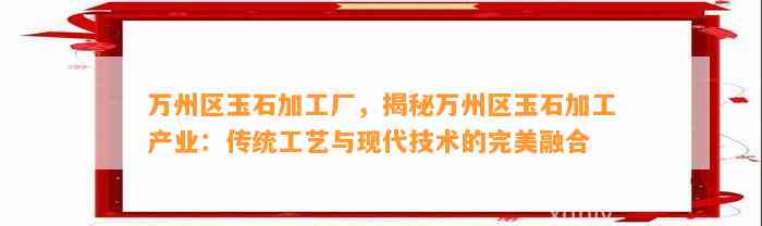 万州区玉石加工厂，揭秘万州区玉石加工产业：传统工艺与现代技术的完美融合