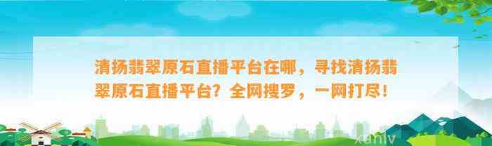 清扬翡翠原石直播平台在哪，寻找清扬翡翠原石直播平台？全网搜罗，一网打尽！