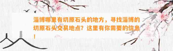 淄博哪里有切原石头的地方，寻找淄博的切原石头交易地点？这里有你需要的信息！