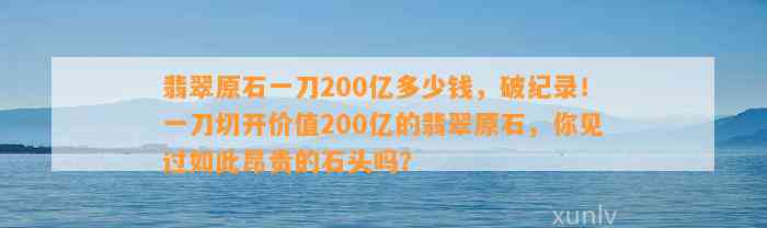 翡翠原石一刀200亿多少钱，破纪录！一刀切开价值200亿的翡翠原石，你见过如此昂贵的石头吗？