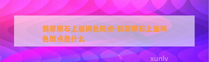 翡翠原石上面褐色斑点-翡翠原石上面褐色斑点是什么