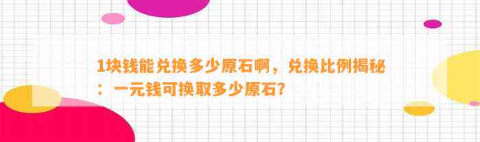 1块钱能兑换多少原石啊，兑换比例揭秘：一元钱可换取多少原石？