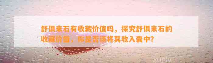 舒俱来石有收藏价值吗，探究舒俱来石的收藏价值，你是不是该将其收入囊中？