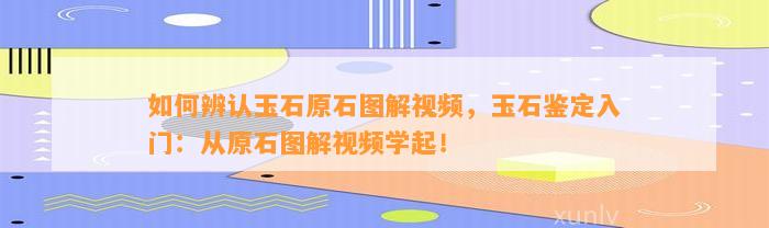 怎样辨认玉石原石图解视频，玉石鉴定入门：从原石图解视频学起！