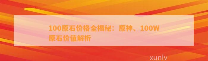 100原石价格全揭秘：原神、100W原石价值解析