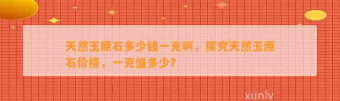 天然玉原石多少钱一克啊，探究天然玉原石价格，一克值多少？