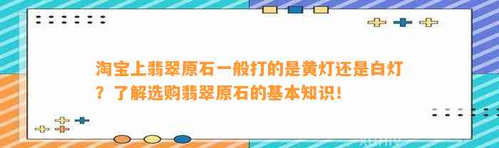 淘宝上翡翠原石一般打的是黄灯还是白灯？熟悉选购翡翠原石的基本知识！