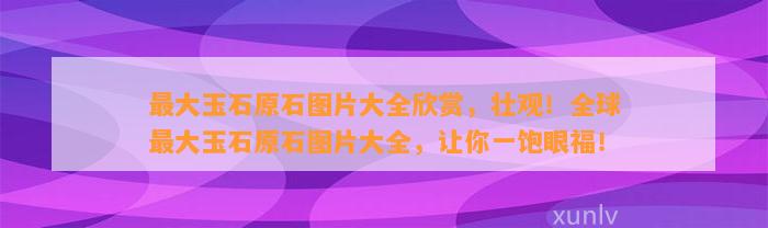 最大玉石原石图片大全欣赏，壮观！全球最大玉石原石图片大全，让你一饱眼福！