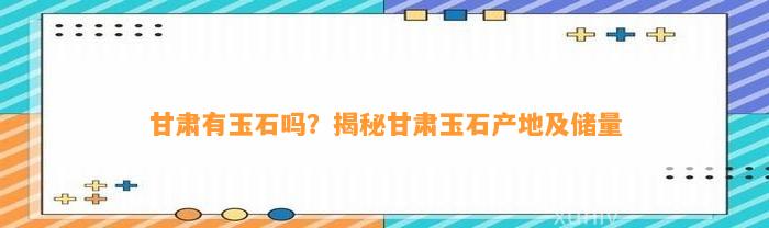 甘肃有玉石吗？揭秘甘肃玉石产地及储量