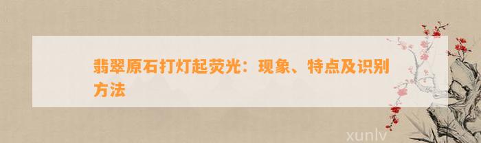 翡翠原石打灯起荧光：现象、特点及识别方法