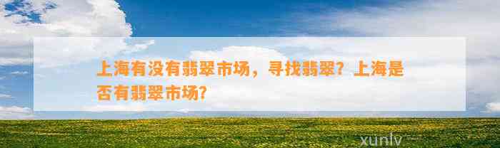 上海有不存在翡翠市场，寻找翡翠？上海是不是有翡翠市场？