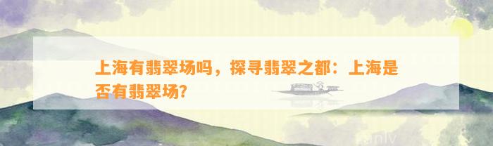 上海有翡翠场吗，探寻翡翠之都：上海是不是有翡翠场？