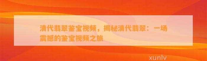 清代翡翠鉴宝视频，揭秘清代翡翠：一场震撼的鉴宝视频之旅