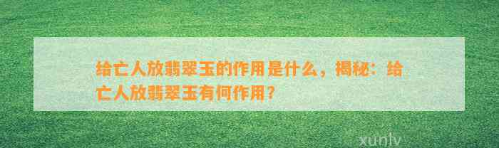 给亡人放翡翠玉的作用是什么，揭秘：给亡人放翡翠玉有何作用？