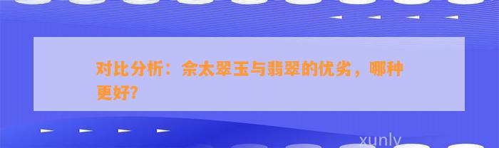 对比分析：佘太翠玉与翡翠的优劣，哪种更好？