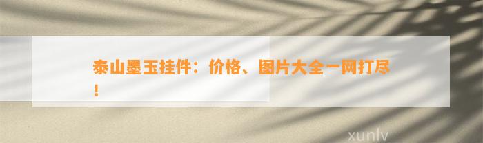 泰山墨玉挂件：价格、图片大全一网打尽！