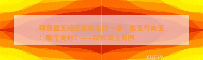 和田墨玉好还是白玉好一点，墨玉与白玉：哪个更好？——以和田玉为例