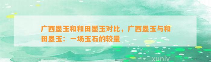 广西墨玉和和田墨玉对比，广西墨玉与和田墨玉：一场玉石的较量