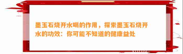 墨玉石烧开水喝的作用，探索墨玉石烧开水的功效：你可能不知道的健康益处