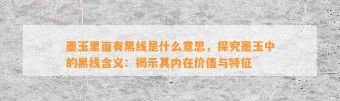 墨玉里面有黑线是什么意思，探究墨玉中的黑线含义：揭示其内在价值与特征