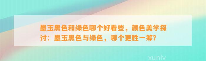 墨玉黑色和绿色哪个好看些，颜色美学探讨：墨玉黑色与绿色，哪个更胜一筹？