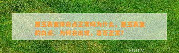 墨玉表面带白点正常吗为什么，墨玉表面的白点：为何会出现，是不是正常？