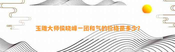 玉雕大师侯晓峰一团和气的价格是多少？