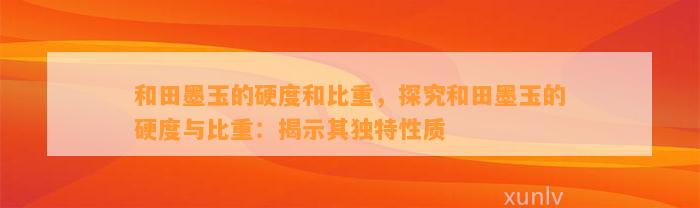 和田墨玉的硬度和比重，探究和田墨玉的硬度与比重：揭示其特别性质