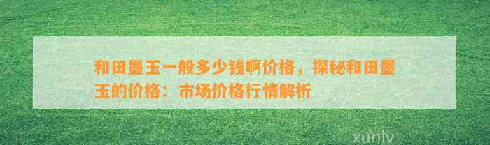 和田墨玉一般多少钱啊价格，探秘和田墨玉的价格：市场价格行情解析