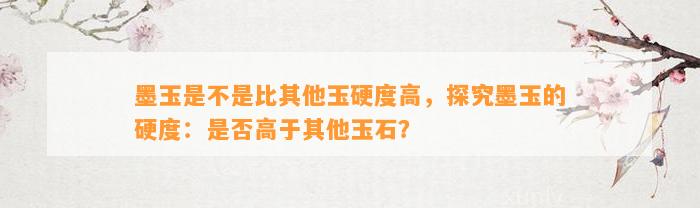 墨玉是不是比其他玉硬度高，探究墨玉的硬度：是不是高于其他玉石？