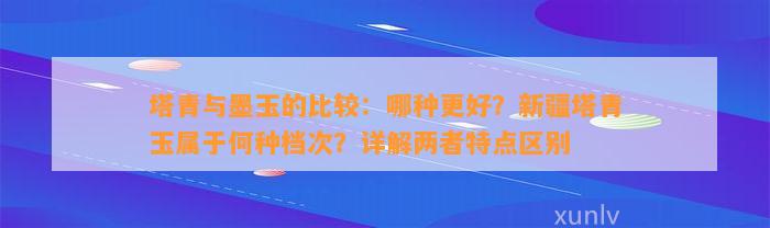 塔青与墨玉的比较：哪种更好？新疆塔青玉属于何种档次？详解两者特点区别