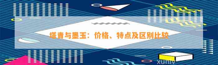 塔青与墨玉：价格、特点及区别比较