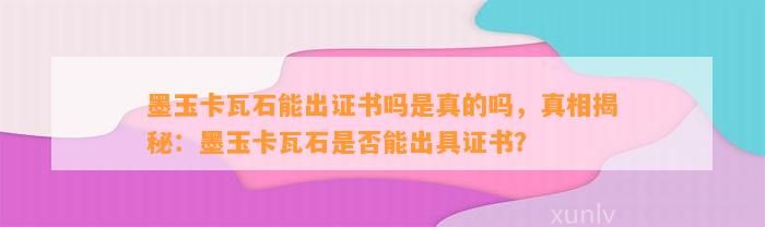 墨玉卡瓦石能出证书吗是真的吗，真相揭秘：墨玉卡瓦石是不是能出具证书？