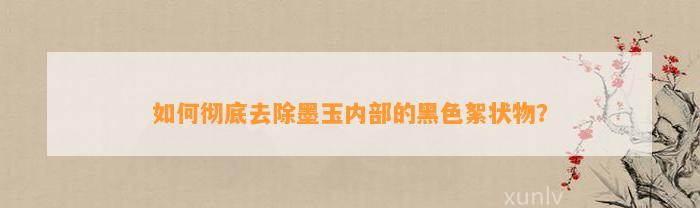 怎样彻底去除墨玉内部的黑色絮状物？