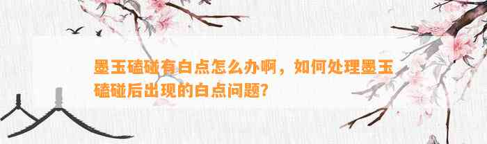 墨玉磕碰有白点怎么办啊，怎样解决墨玉磕碰后出现的白点疑问？