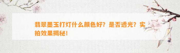 翡翠墨玉打灯什么颜色好？是不是透光？实拍效果揭秘！