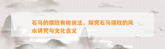 石马的摆放有啥说法，探究石马摆放的风水讲究与文化含义