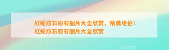 红蛇纹石原石图片大全欣赏，精美绝伦！红蛇纹石原石图片大全欣赏