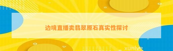 边境直播卖翡翠原石真实性探讨